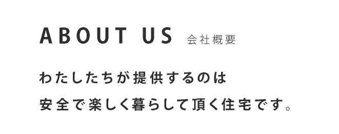 ABOUT US 会社概要 わたしたちが提供するのは安全で楽しく暮らして頂く住宅です。